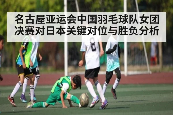 名古屋亚运会中国羽毛球队女团决赛对日本关键对位与胜负分析