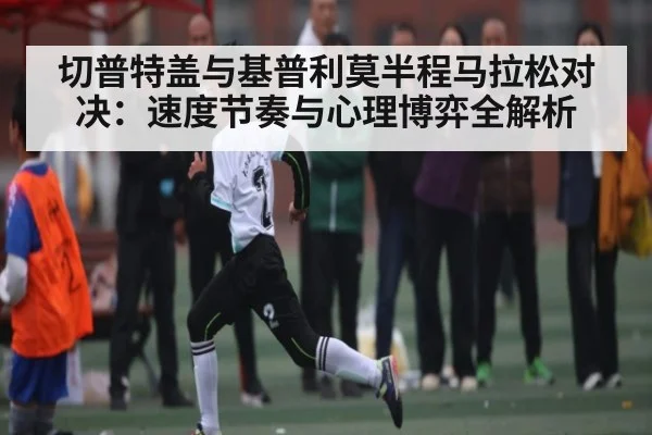 切普特盖与基普利莫半程马拉松对决：速度节奏与心理博弈全解析