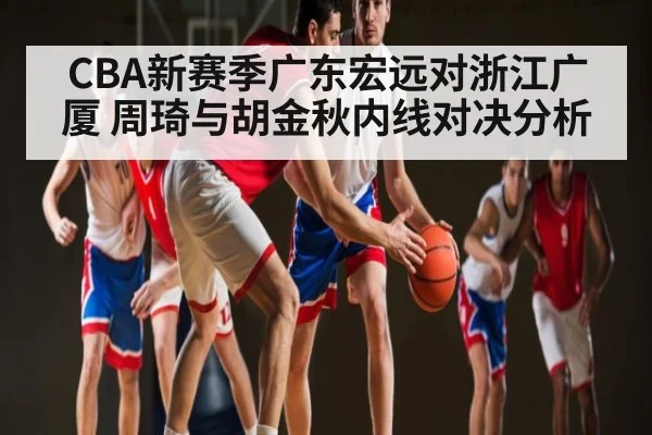 CBA新赛季广东宏远对浙江广厦 周琦与胡金秋内线对决分析
